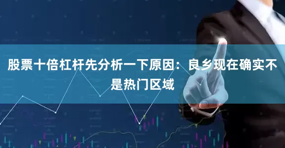 股票十倍杠杆先分析一下原因：良乡现在确实不是热门区域