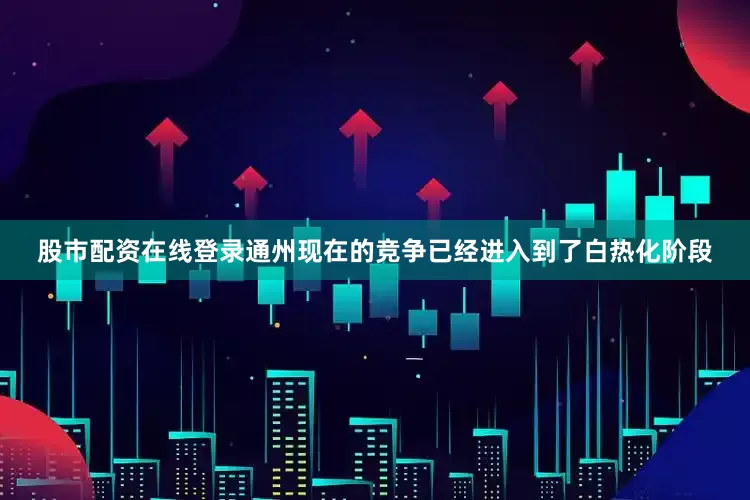 股市配资在线登录通州现在的竞争已经进入到了白热化阶段
