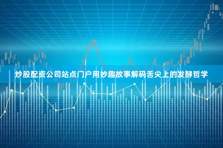 炒股配资公司站点门户用妙趣故事解码舌尖上的发酵哲学