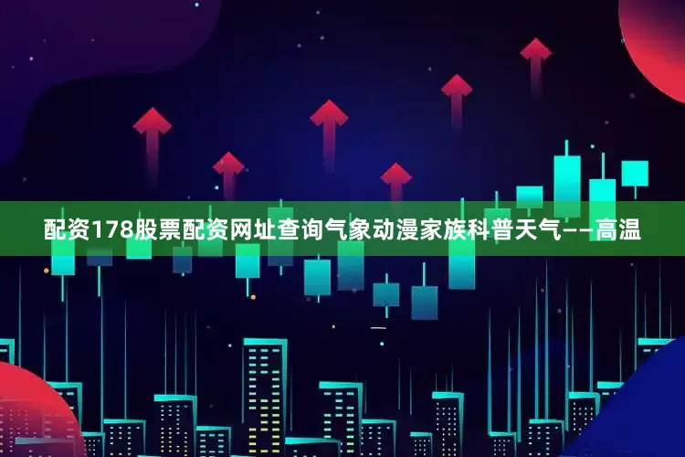 配资178股票配资网址查询气象动漫家族科普天气——高温