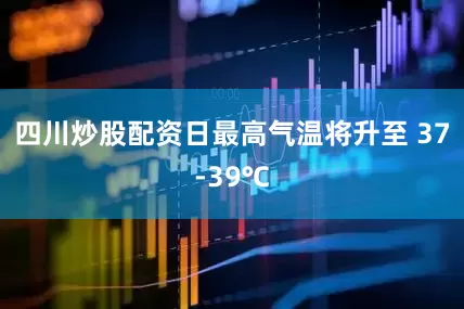 四川炒股配资日最高气温将升至 37-39℃