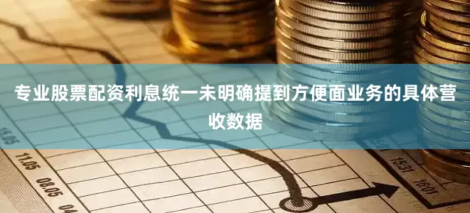 专业股票配资利息统一未明确提到方便面业务的具体营收数据