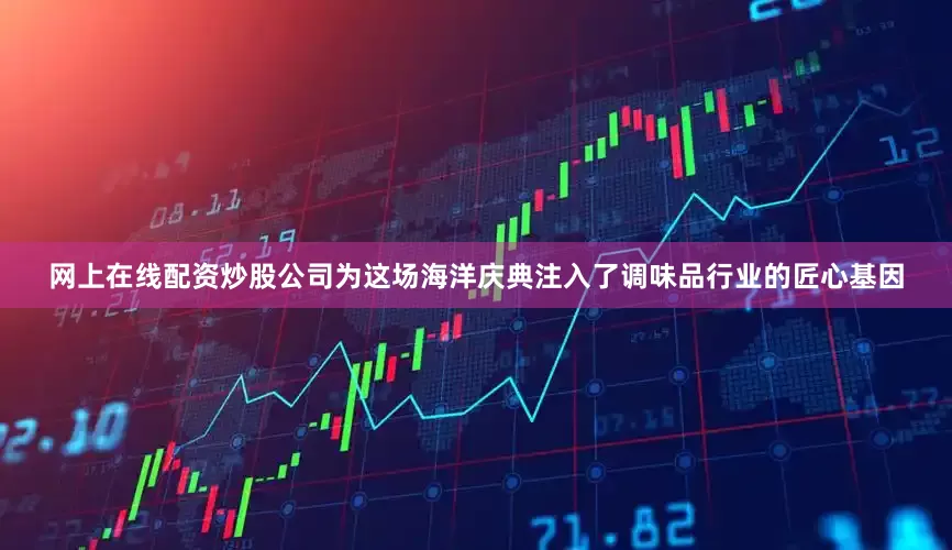网上在线配资炒股公司为这场海洋庆典注入了调味品行业的匠心基因